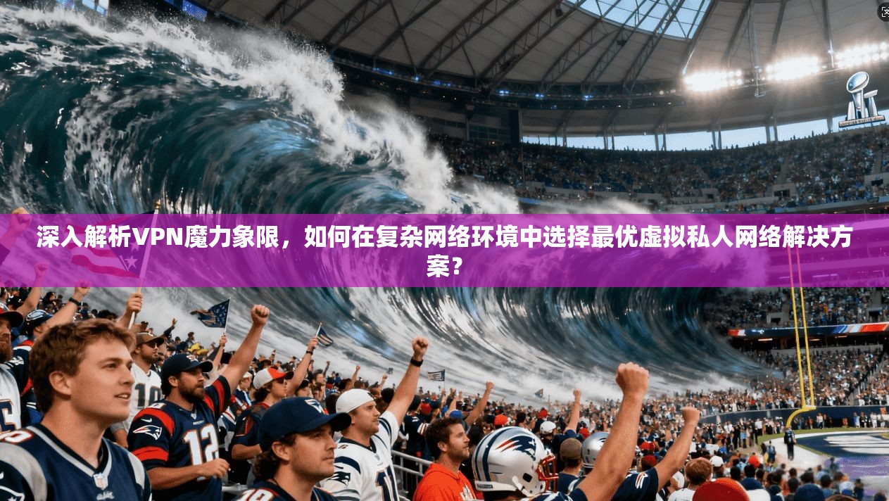 深入解析VPN魔力象限，如何在复杂网络环境中选择最优虚拟私人网络解决方案？  第1张