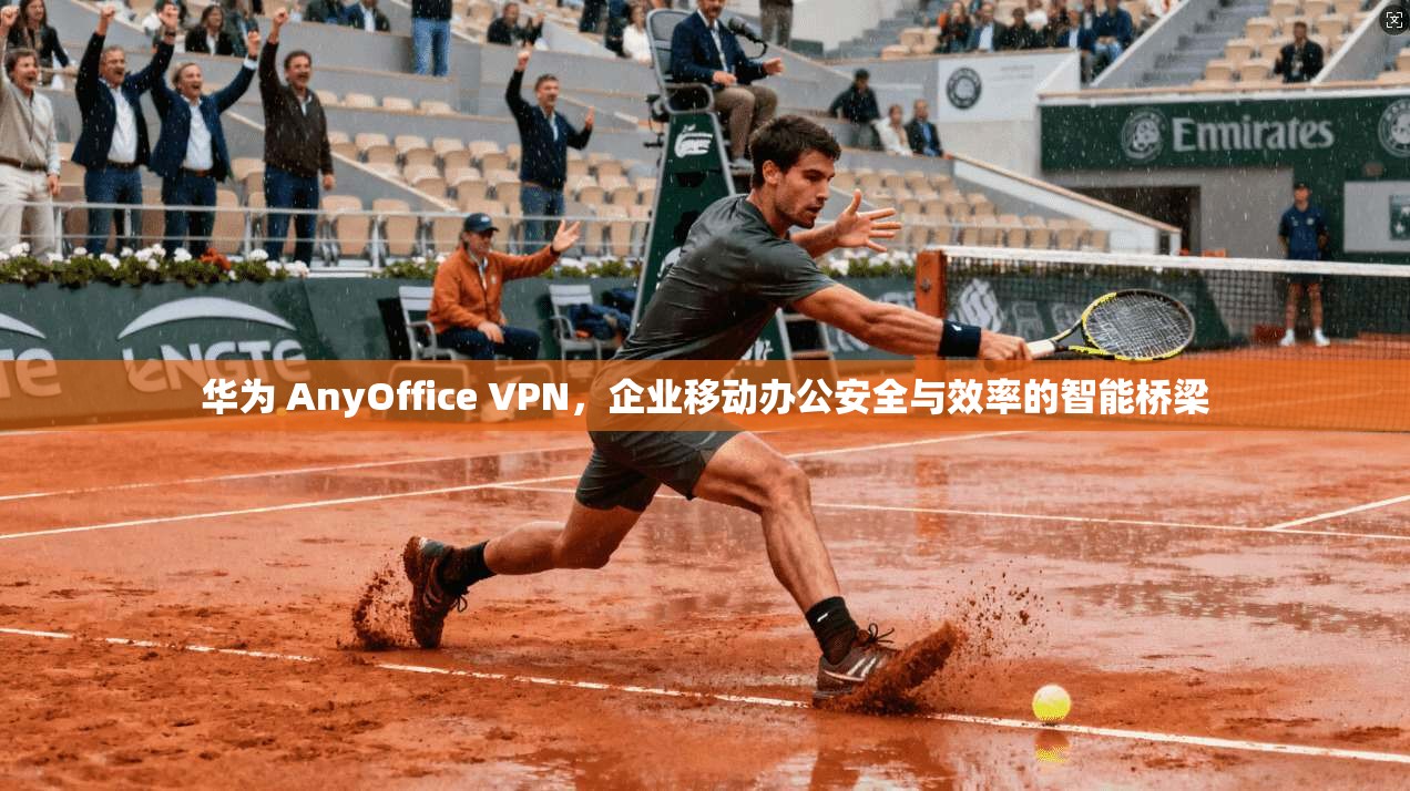 华为 AnyOffice VPN，企业移动办公安全与效率的智能桥梁  第1张