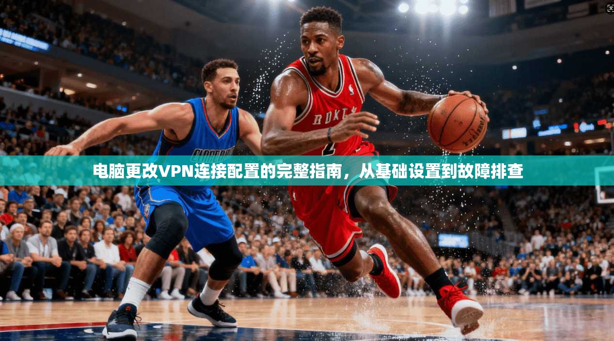电脑更改VPN连接配置的完整指南，从基础设置到故障排查  第1张