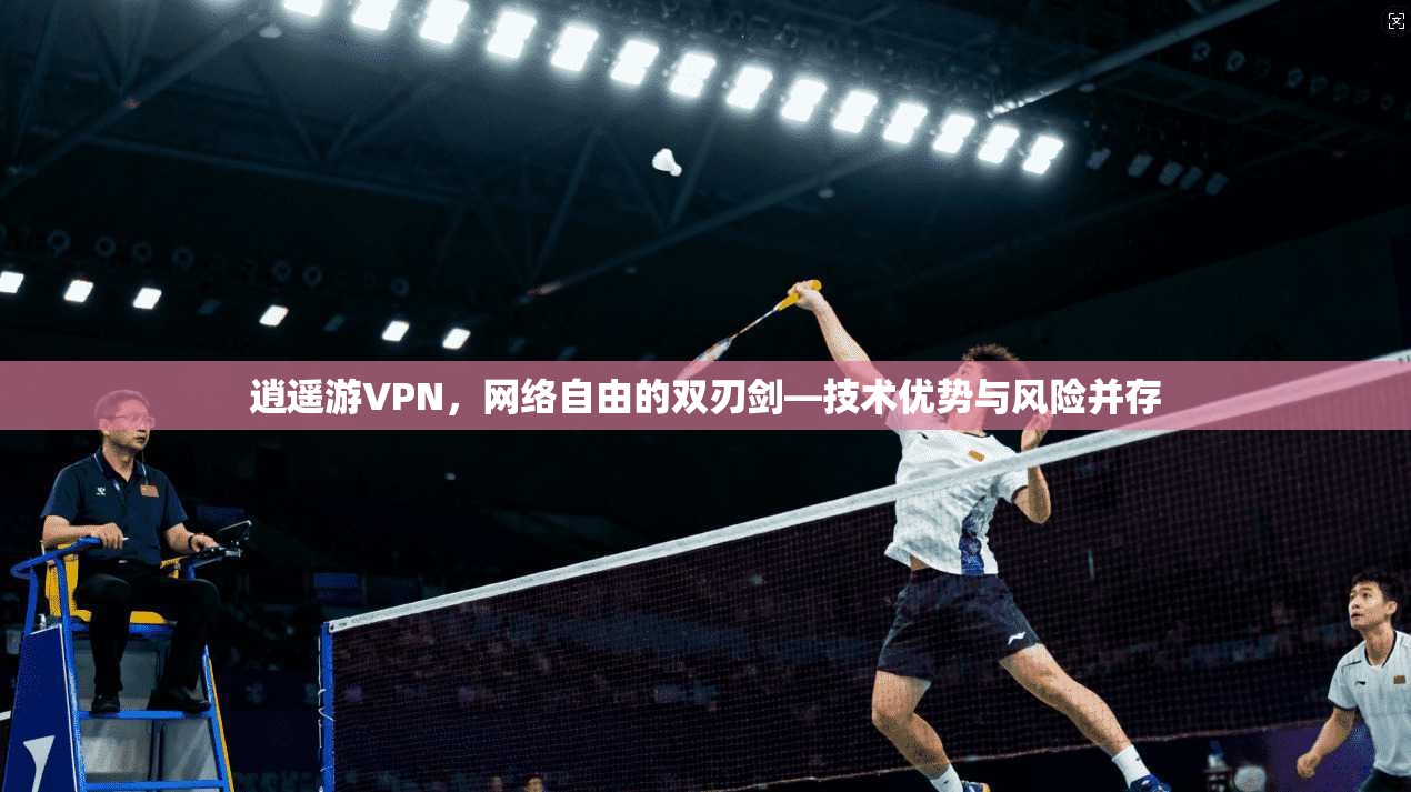 逍遥游VPN，网络自由的双刃剑—技术优势与风险并存  第1张