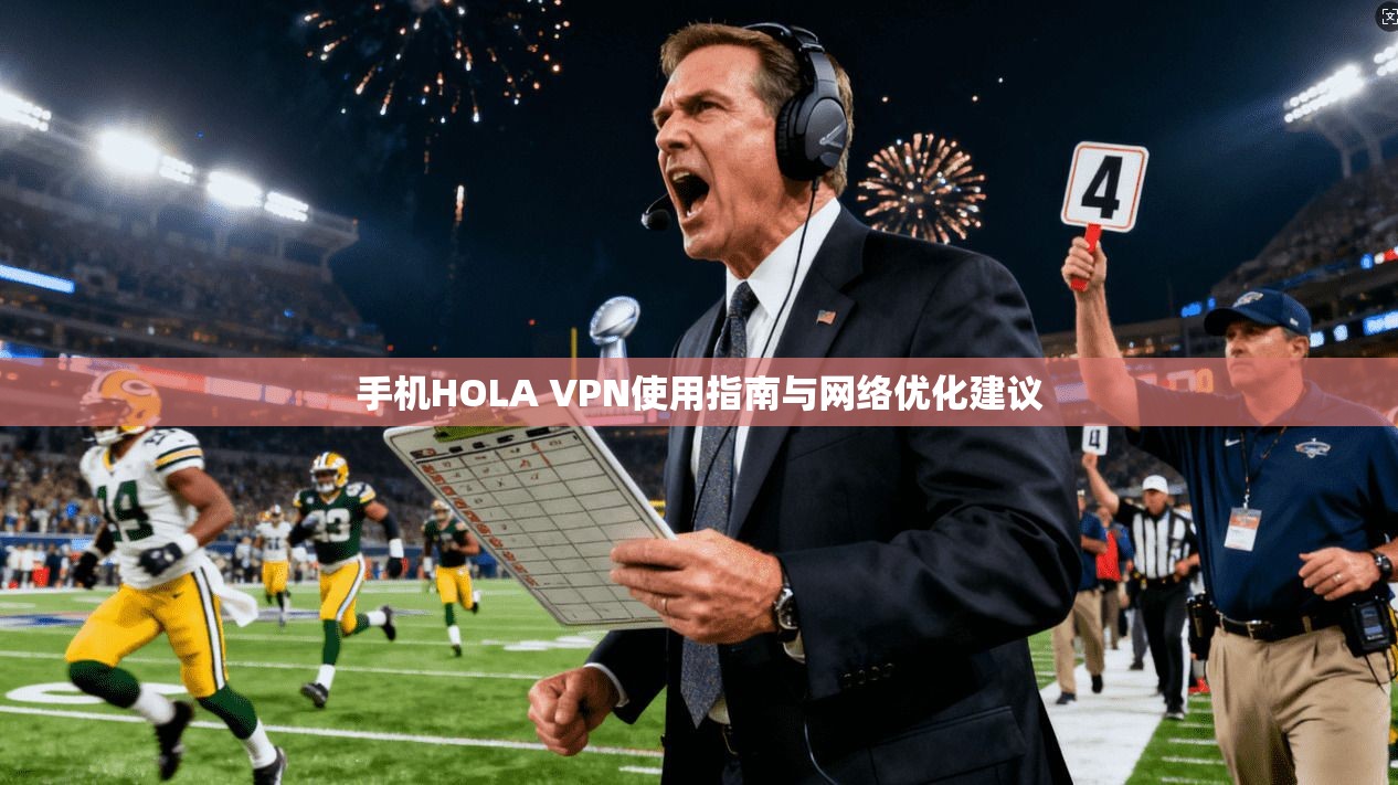 手机HOLA VPN使用指南与网络优化建议  第1张