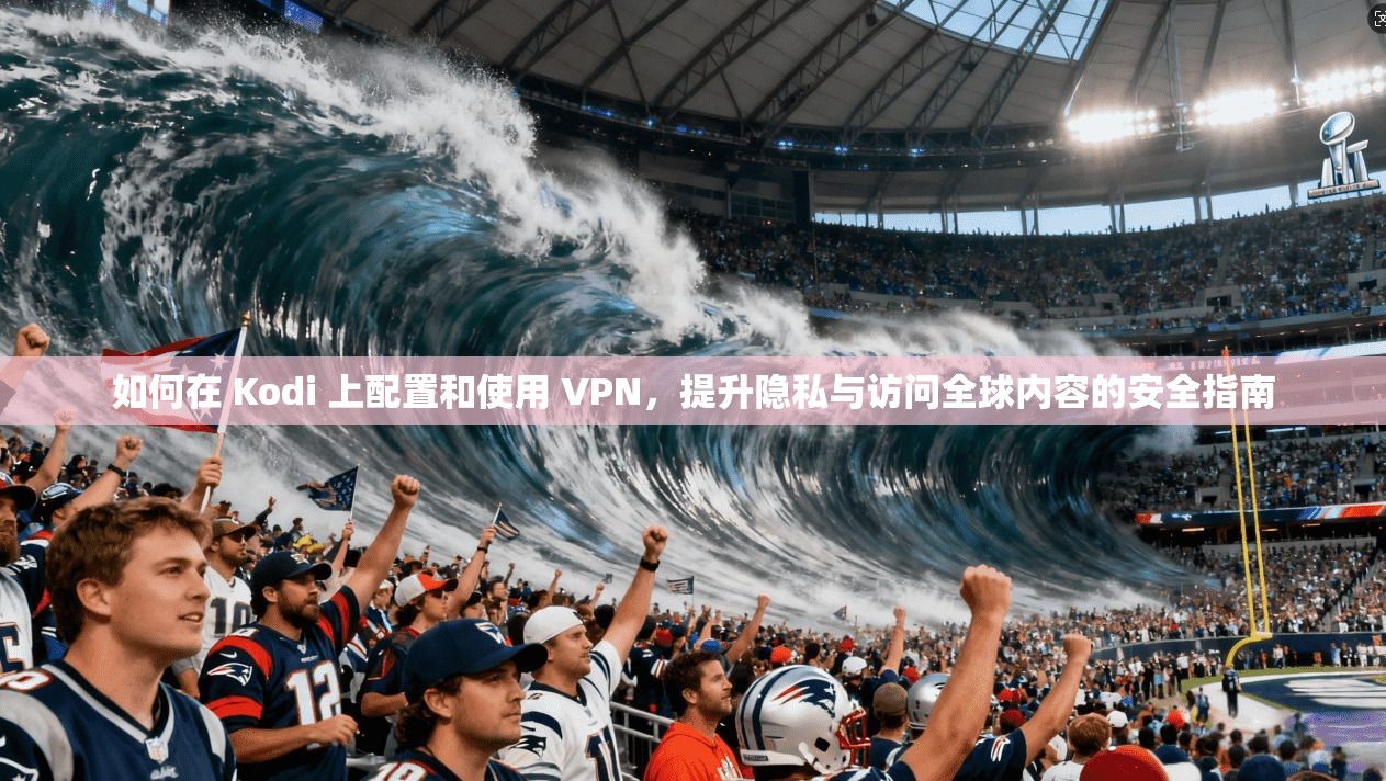 如何在 Kodi 上配置和使用 VPN，提升隐私与访问全球内容的安全指南  第1张