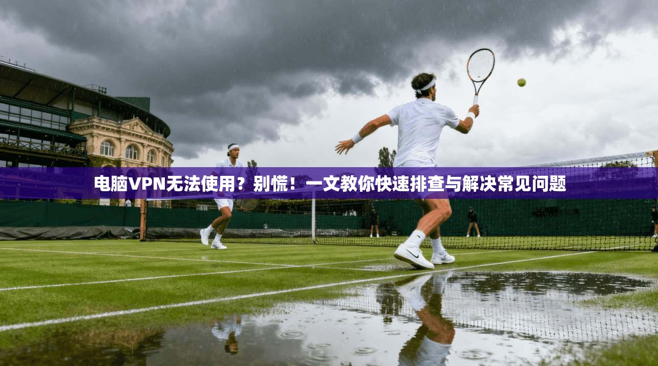电脑VPN无法使用？别慌！一文教你快速排查与解决常见问题  第1张