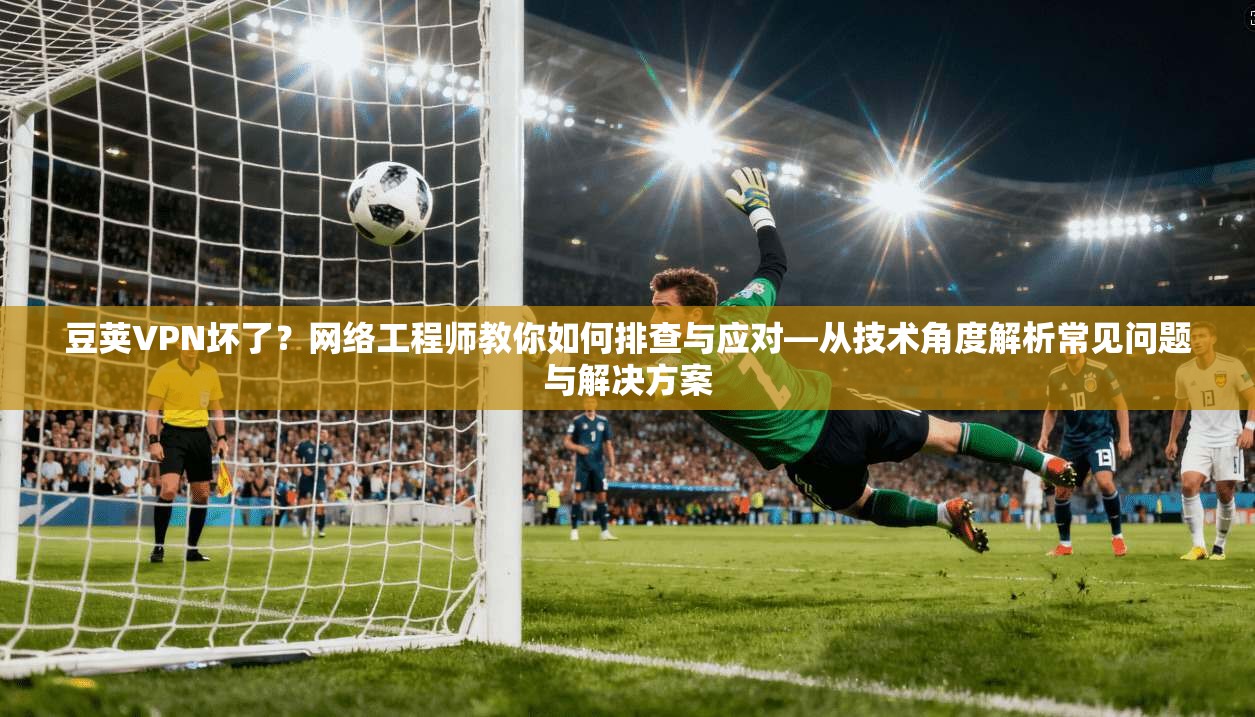 豆荚VPN坏了？网络工程师教你如何排查与应对—从技术角度解析常见问题与解决方案  第1张