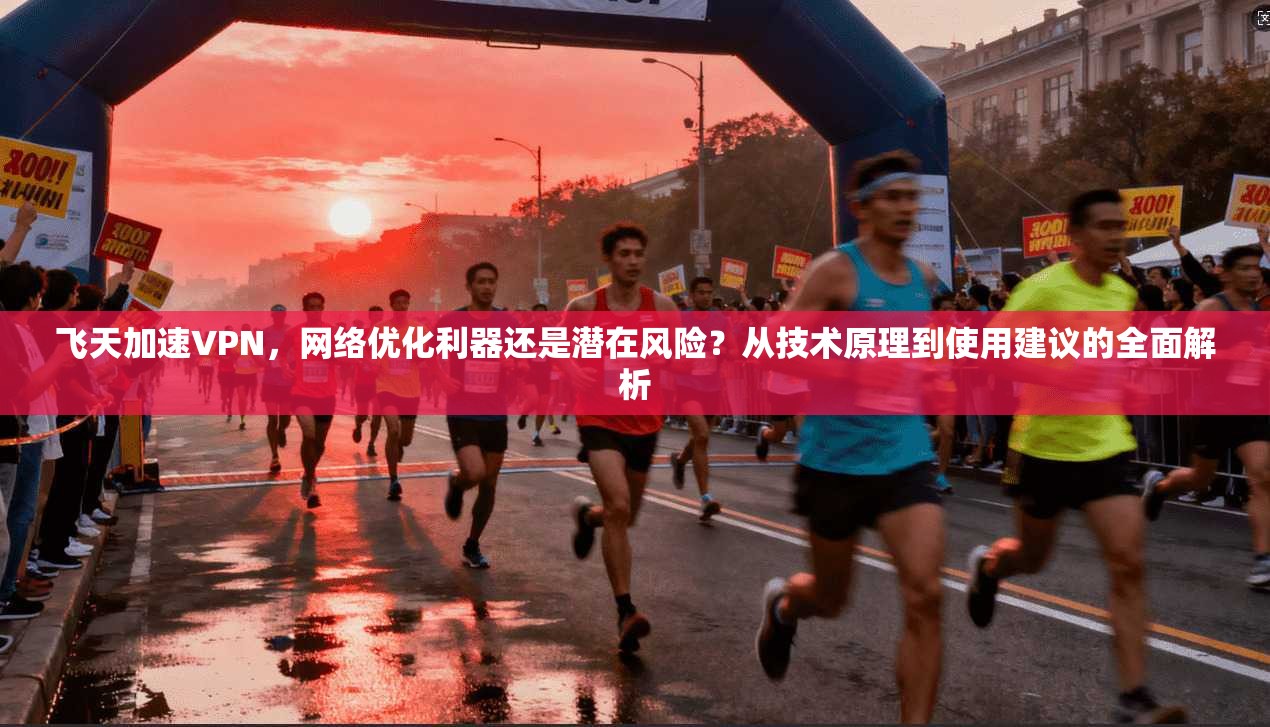 飞天加速VPN，网络优化利器还是潜在风险？从技术原理到使用建议的全面解析  第1张