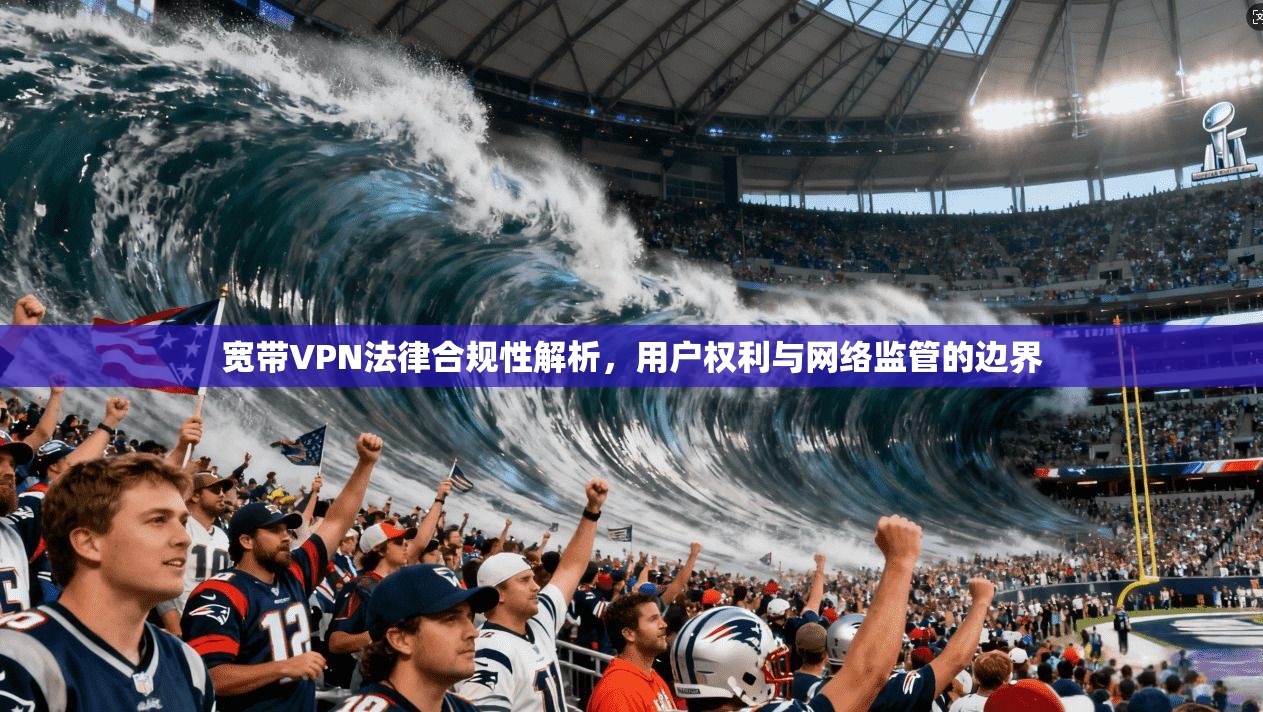 宽带VPN法律合规性解析，用户权利与网络监管的边界  第1张