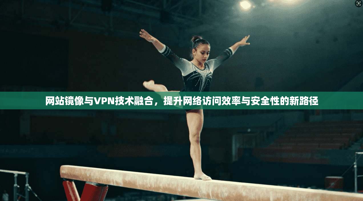 网站镜像与VPN技术融合，提升网络访问效率与安全性的新路径  第1张