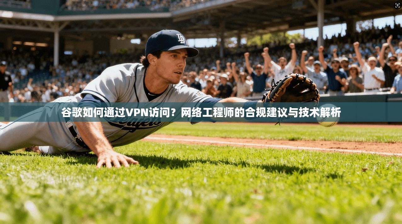 谷歌如何通过VPN访问？网络工程师的合规建议与技术解析  第1张