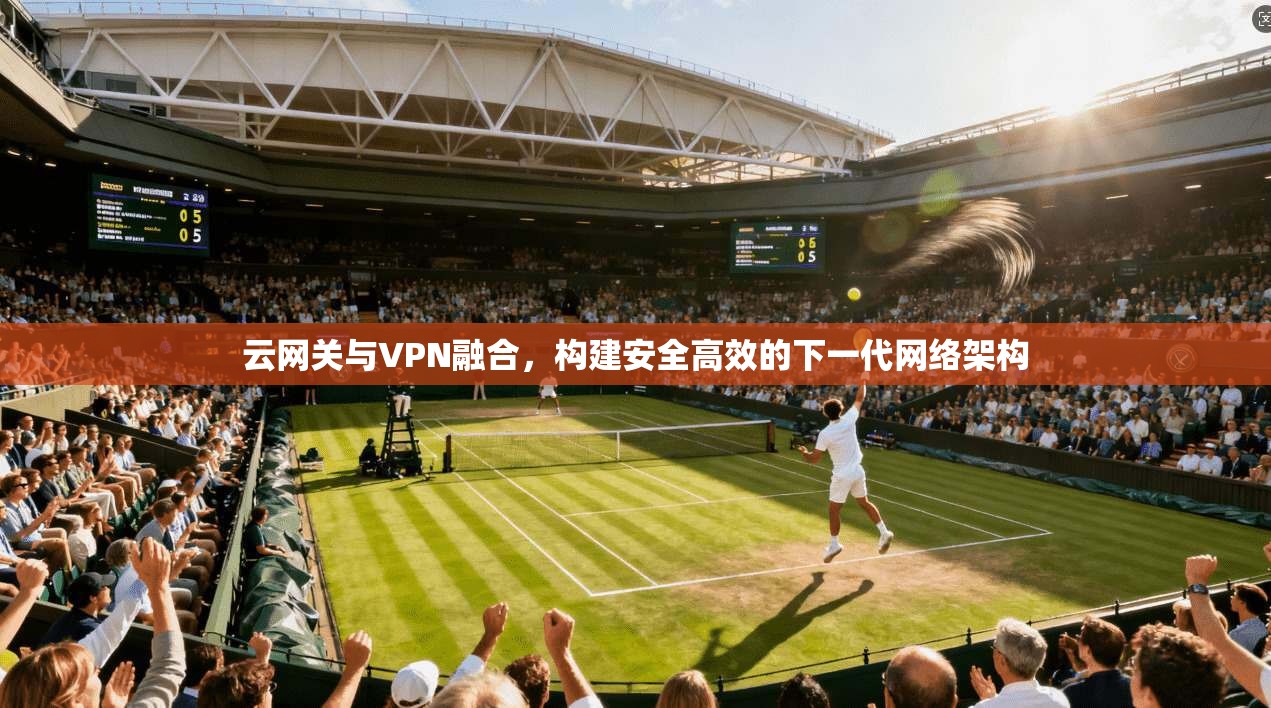 云网关与VPN融合，构建安全高效的下一代网络架构  第1张