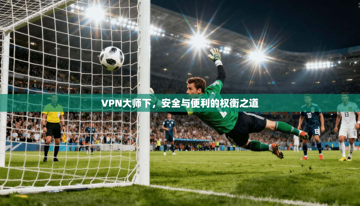VPN大师下，安全与便利的权衡之道  第1张