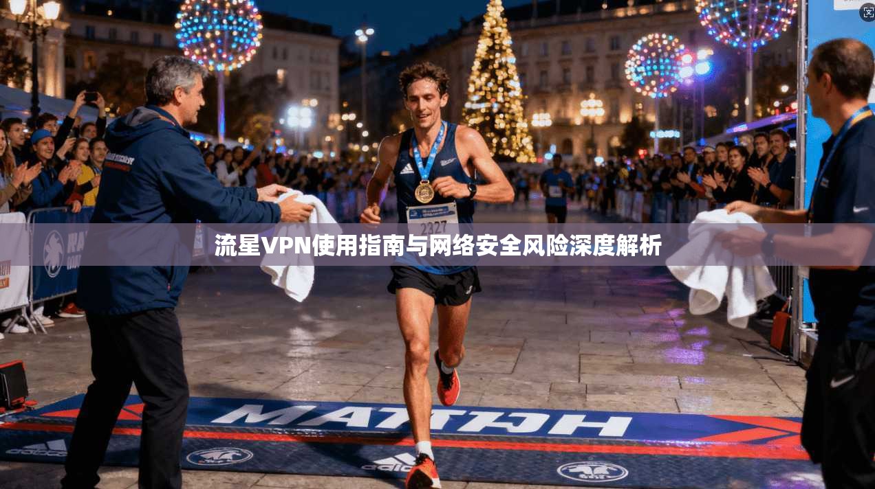 流星VPN使用指南与网络安全风险深度解析  第1张