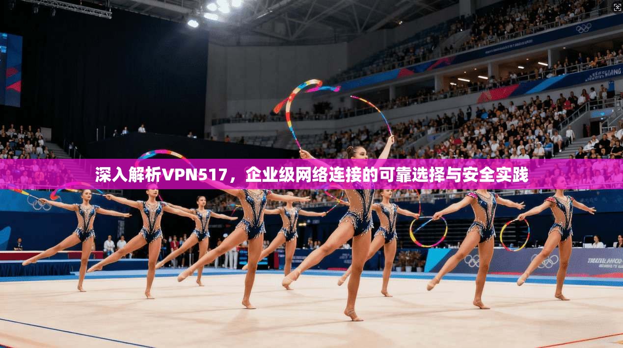 深入解析VPN517，企业级网络连接的可靠选择与安全实践  第1张