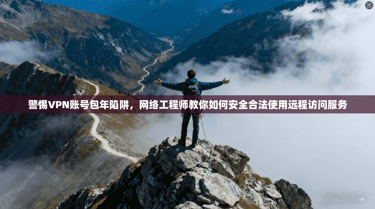 警惕VPN账号包年陷阱，网络工程师教你如何安全合法使用远程访问服务  第1张