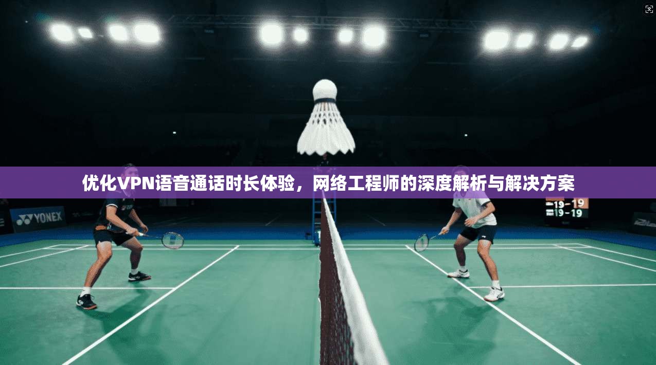 优化VPN语音通话时长体验，网络工程师的深度解析与解决方案  第1张