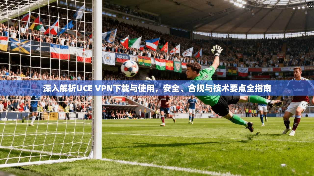 深入解析UCE VPN下载与使用，安全、合规与技术要点全指南  第1张