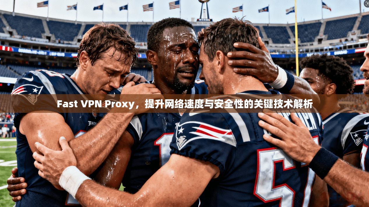Fast VPN Proxy，提升网络速度与安全性的关键技术解析  第1张