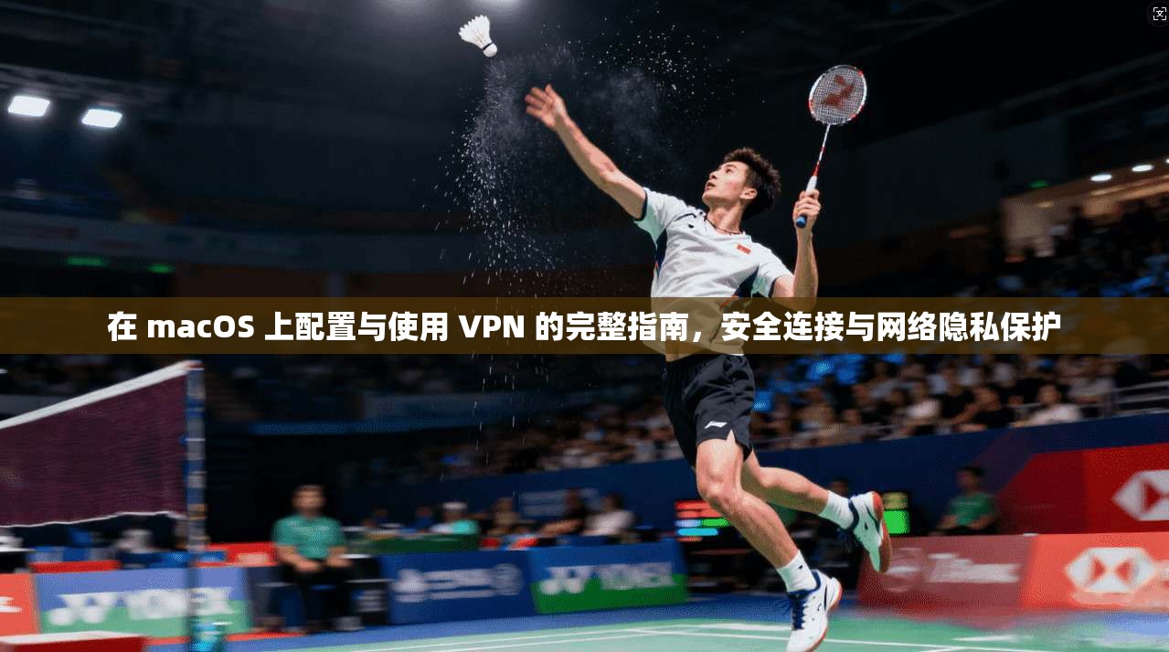 在 macOS 上配置与使用 VPN 的完整指南，安全连接与网络隐私保护  第1张