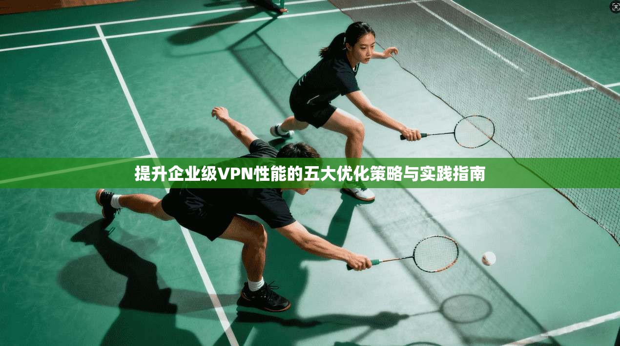 提升企业级VPN性能的五大优化策略与实践指南  第1张