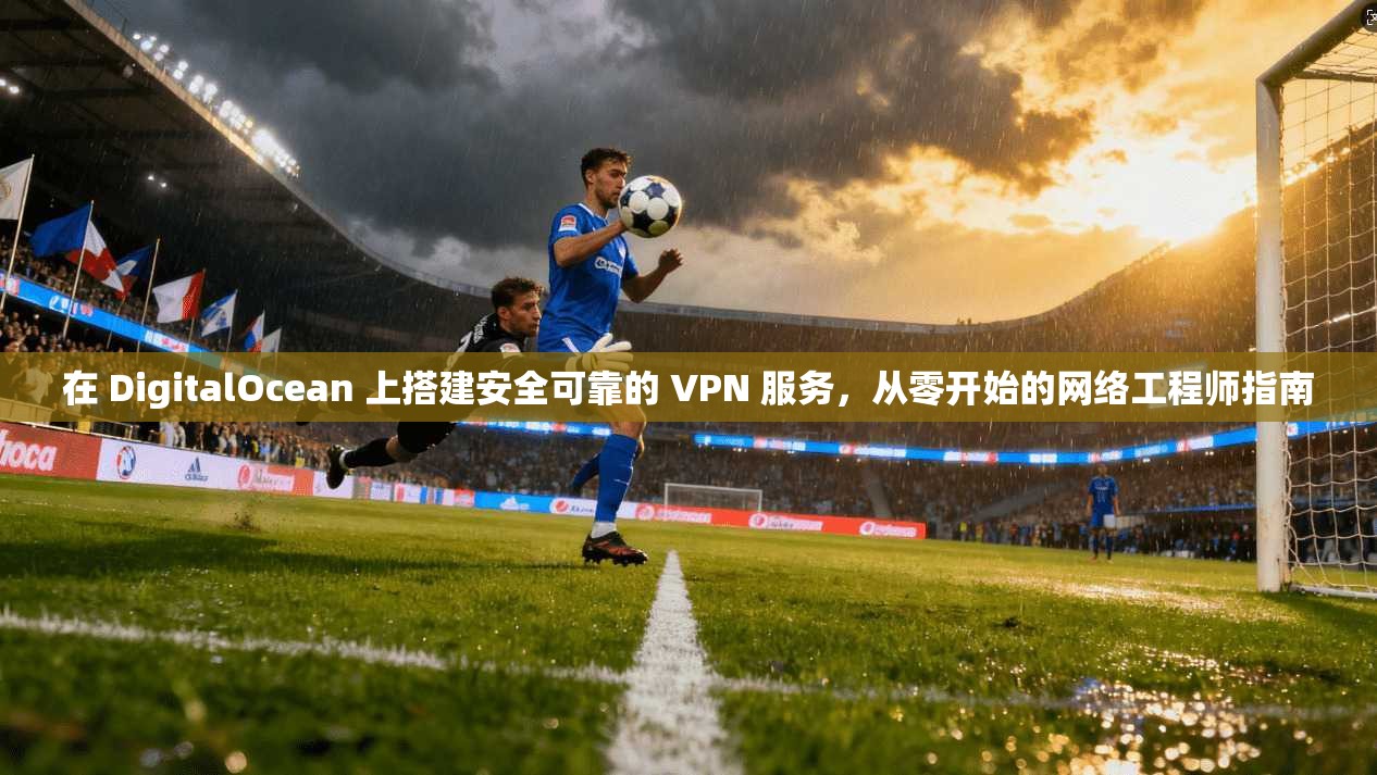 在 DigitalOcean 上搭建安全可靠的 VPN 服务，从零开始的网络工程师指南  第1张