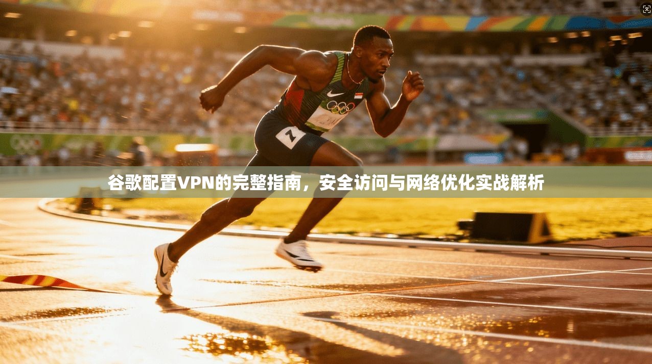 谷歌配置VPN的完整指南，安全访问与网络优化实战解析  第1张