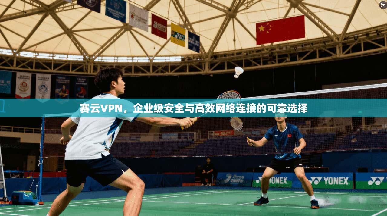赛云VPN，企业级安全与高效网络连接的可靠选择  第1张