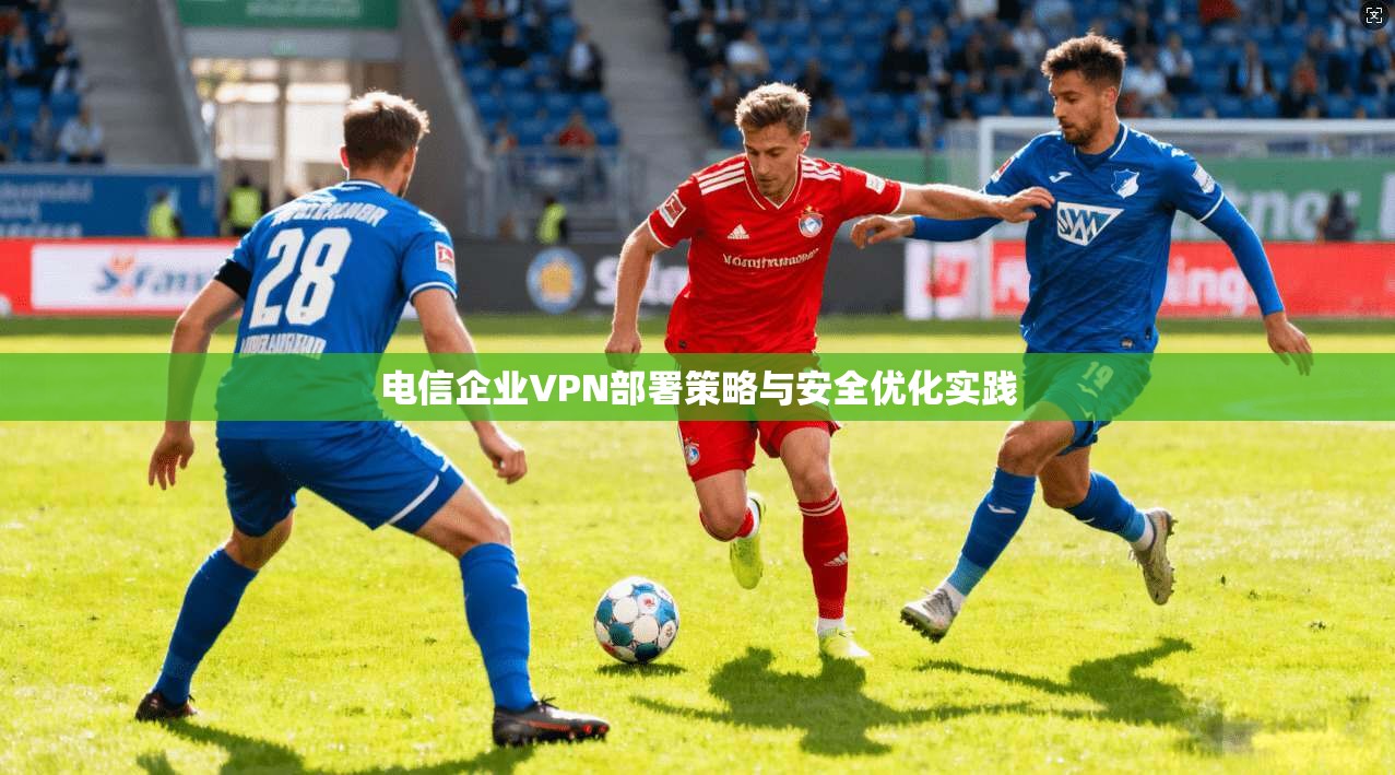 电信企业VPN部署策略与安全优化实践  第1张