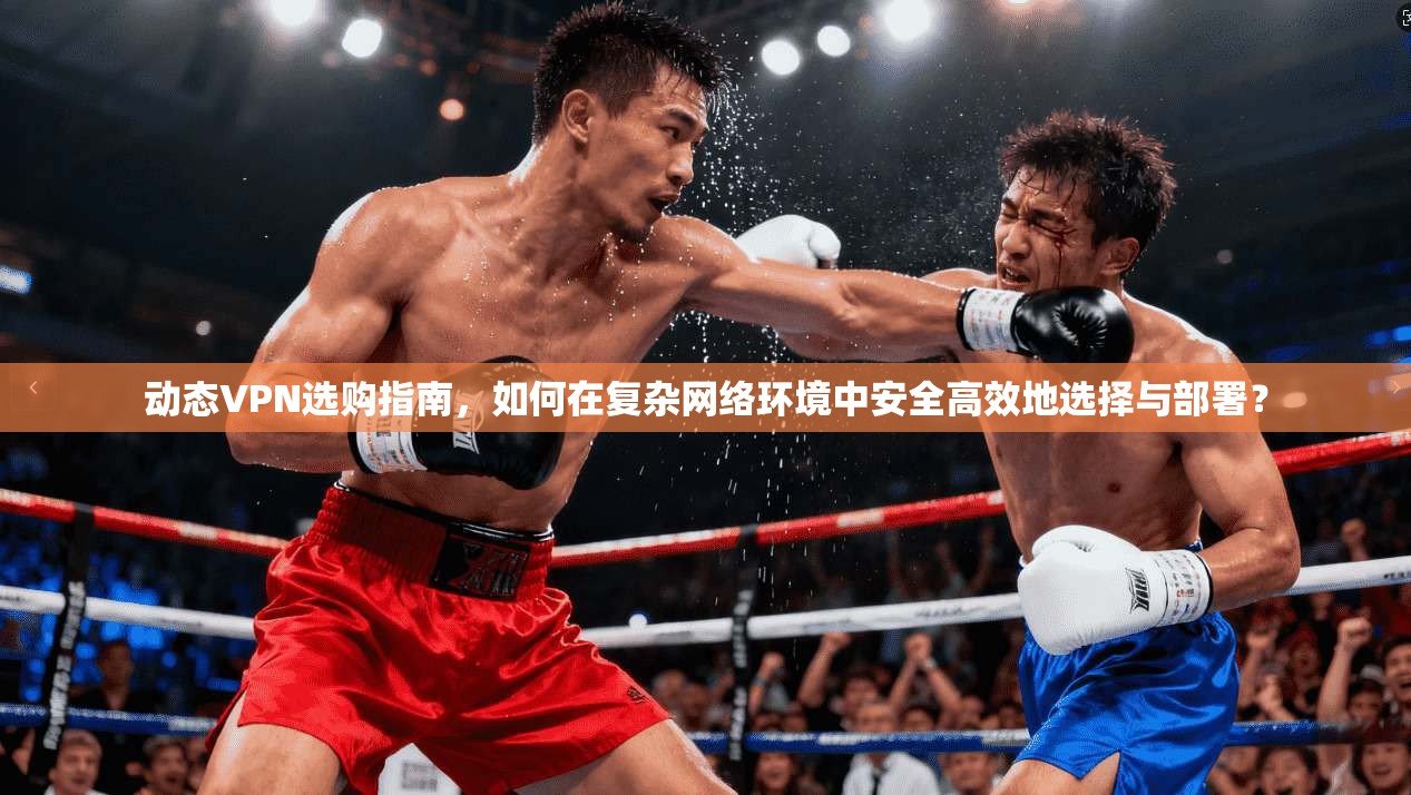 动态VPN选购指南，如何在复杂网络环境中安全高效地选择与部署？  第1张