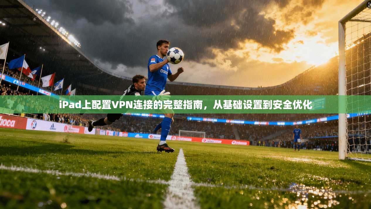 iPad上配置VPN连接的完整指南，从基础设置到安全优化  第1张