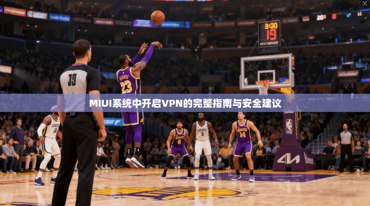 MIUI系统中开启VPN的完整指南与安全建议  第1张
