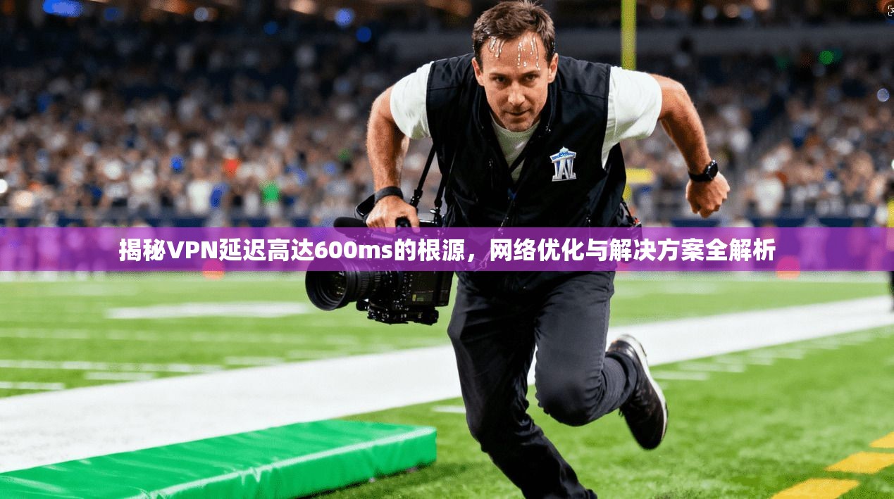 揭秘VPN延迟高达600ms的根源，网络优化与解决方案全解析  第1张