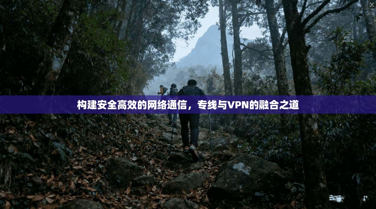 构建安全高效的网络通信，专线与VPN的融合之道  第1张