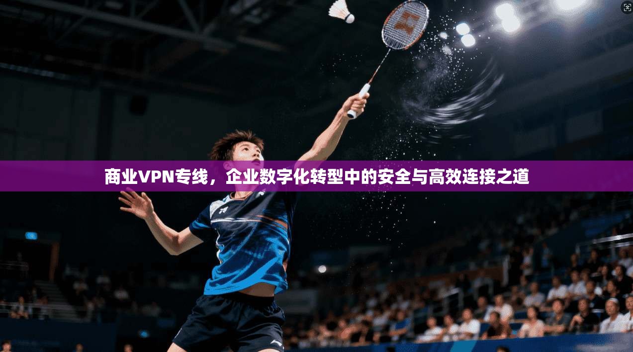 商业VPN专线，企业数字化转型中的安全与高效连接之道  第1张