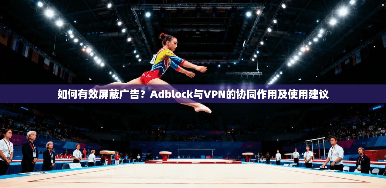 如何有效屏蔽广告？Adblock与VPN的协同作用及使用建议  第1张