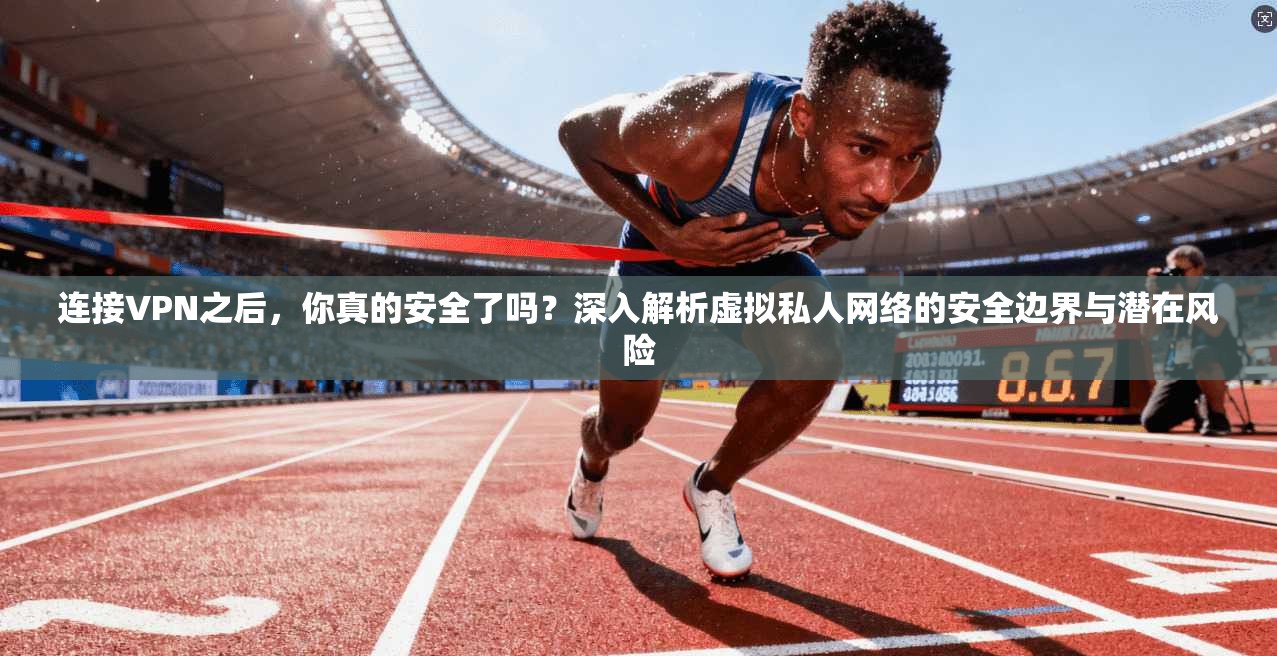 连接VPN之后，你真的安全了吗？深入解析虚拟私人网络的安全边界与潜在风险  第1张