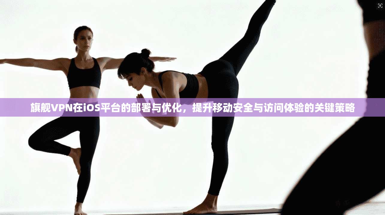 旗舰VPN在iOS平台的部署与优化，提升移动安全与访问体验的关键策略  第1张