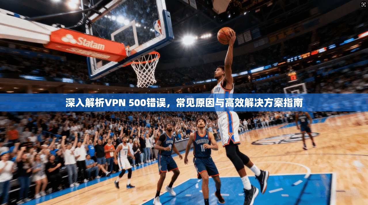 深入解析VPN 500错误，常见原因与高效解决方案指南  第1张