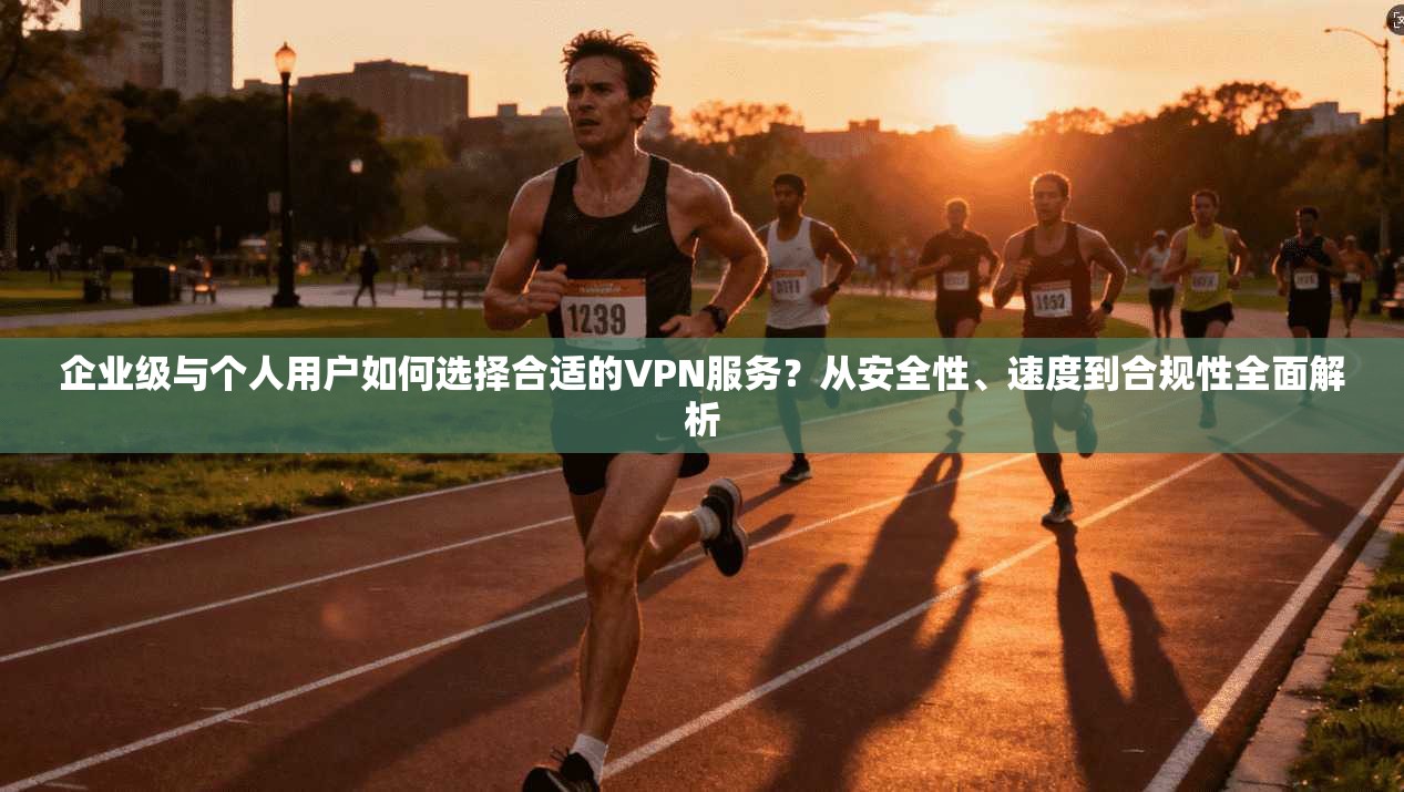 企业级与个人用户如何选择合适的VPN服务？从安全性、速度到合规性全面解析  第1张