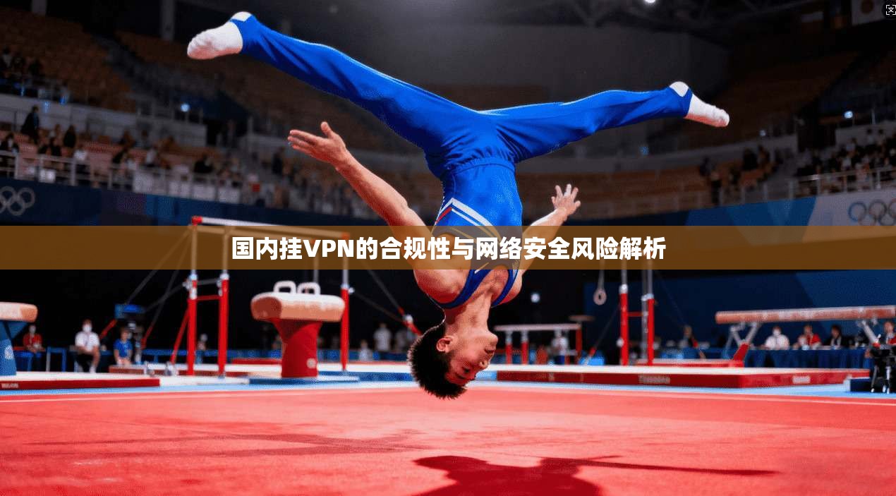 国内挂VPN的合规性与网络安全风险解析  第1张