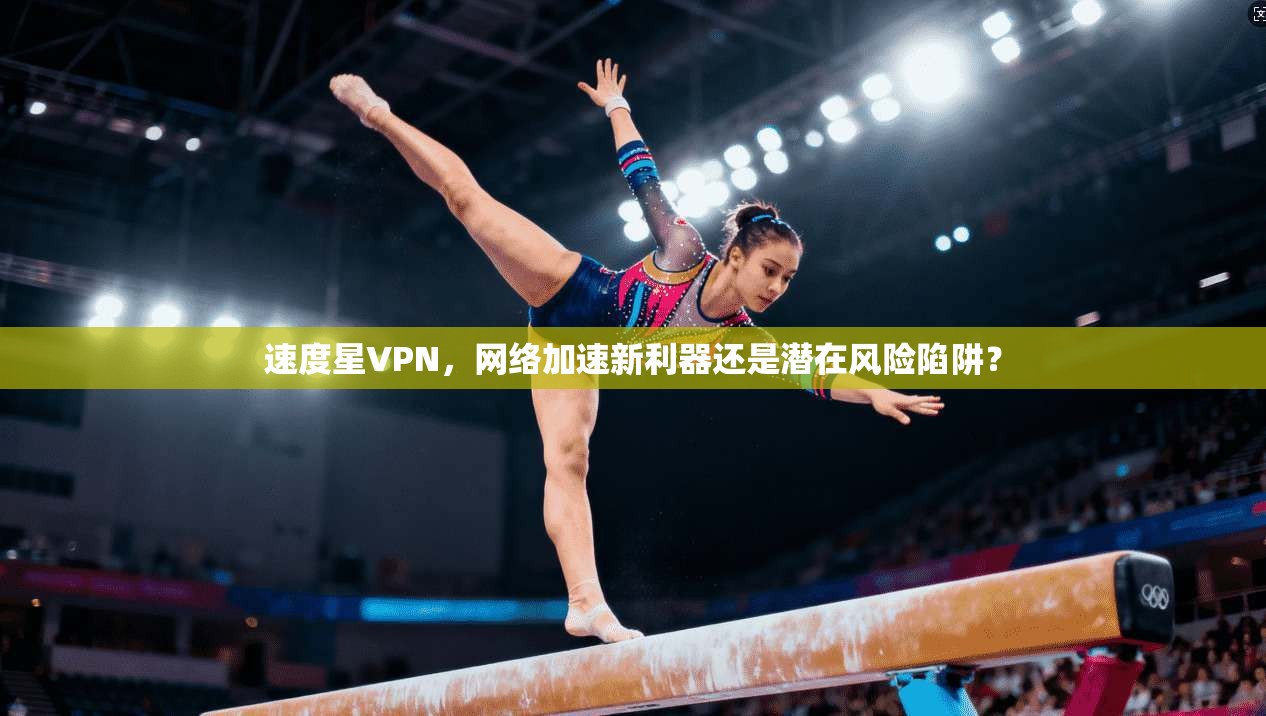 速度星VPN，网络加速新利器还是潜在风险陷阱？  第1张