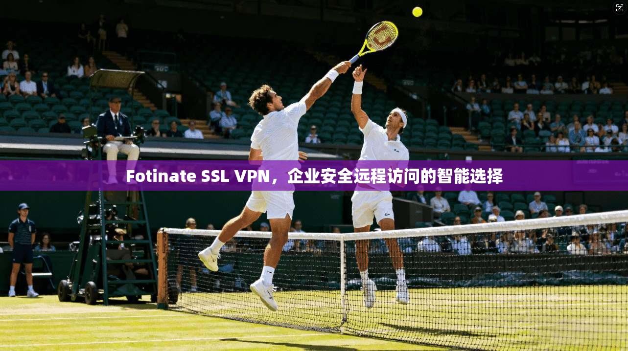 Fotinate SSL VPN，企业安全远程访问的智能选择  第1张