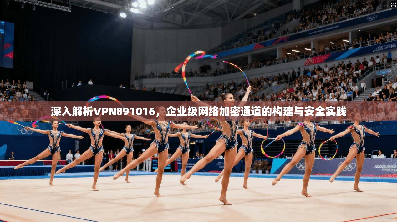 深入解析VPN891016，企业级网络加密通道的构建与安全实践  第1张