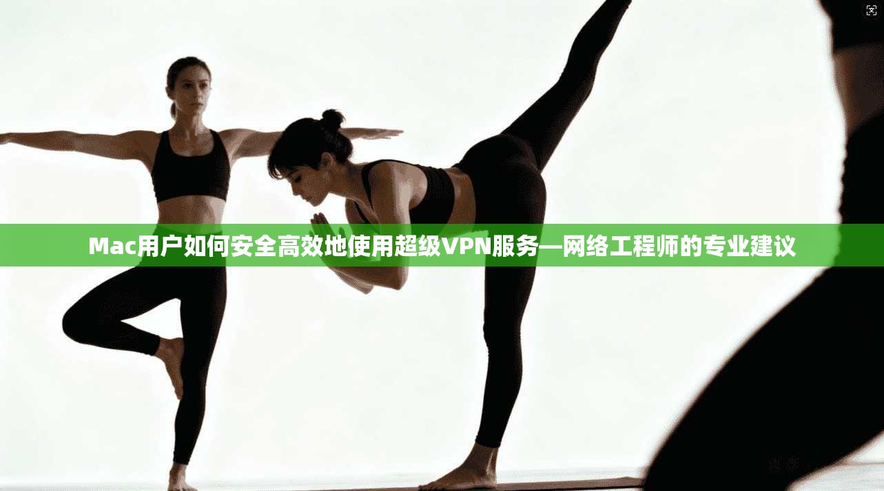 Mac用户如何安全高效地使用超级VPN服务—网络工程师的专业建议  第1张