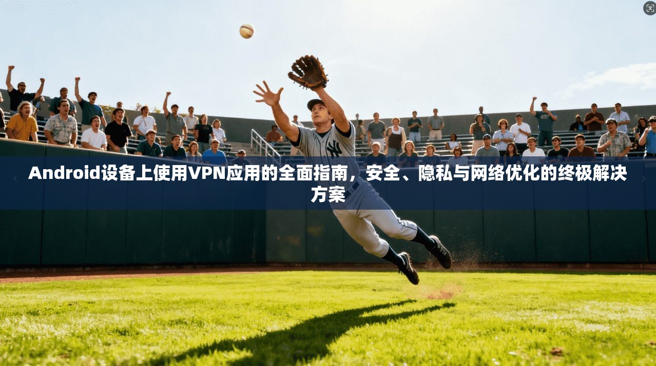 Android设备上使用VPN应用的全面指南，安全、隐私与网络优化的终极解决方案  第1张