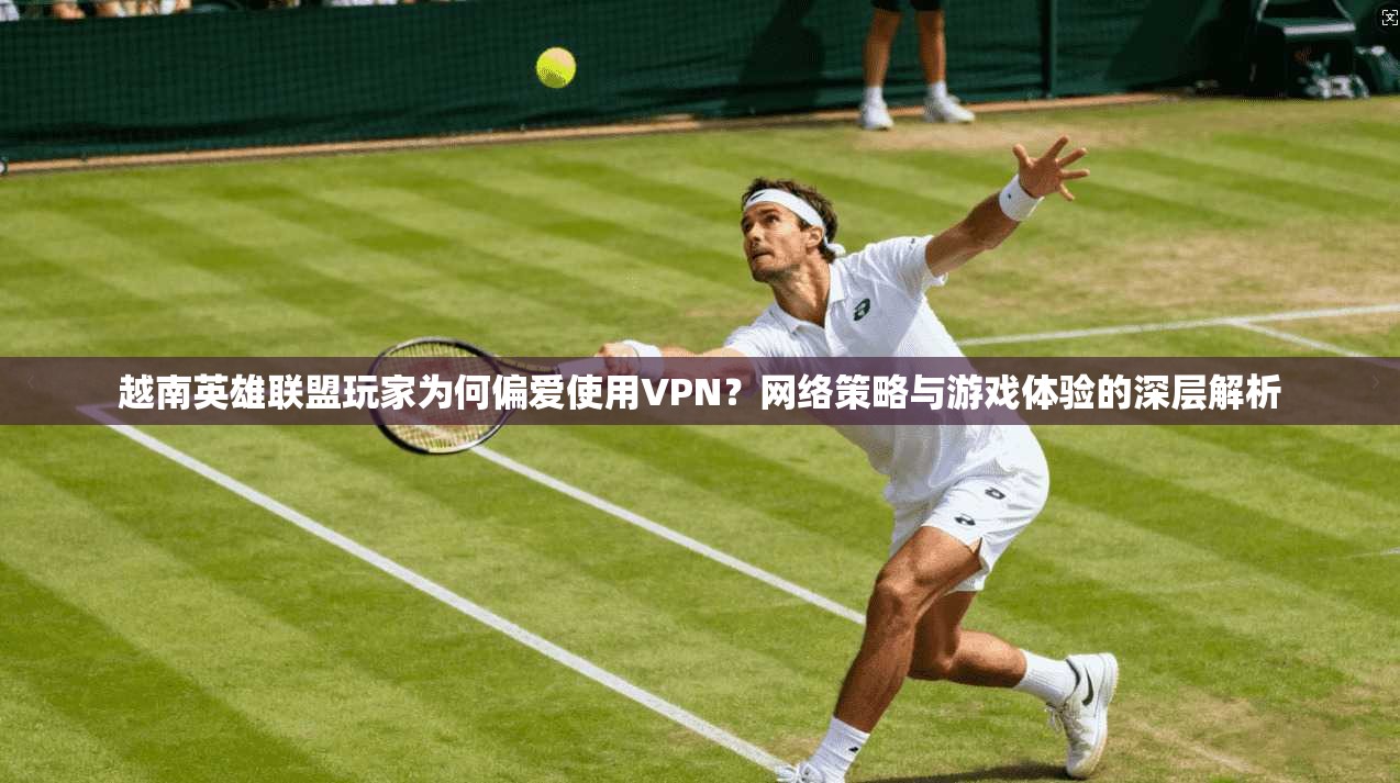 越南英雄联盟玩家为何偏爱使用VPN？网络策略与游戏体验的深层解析  第1张
