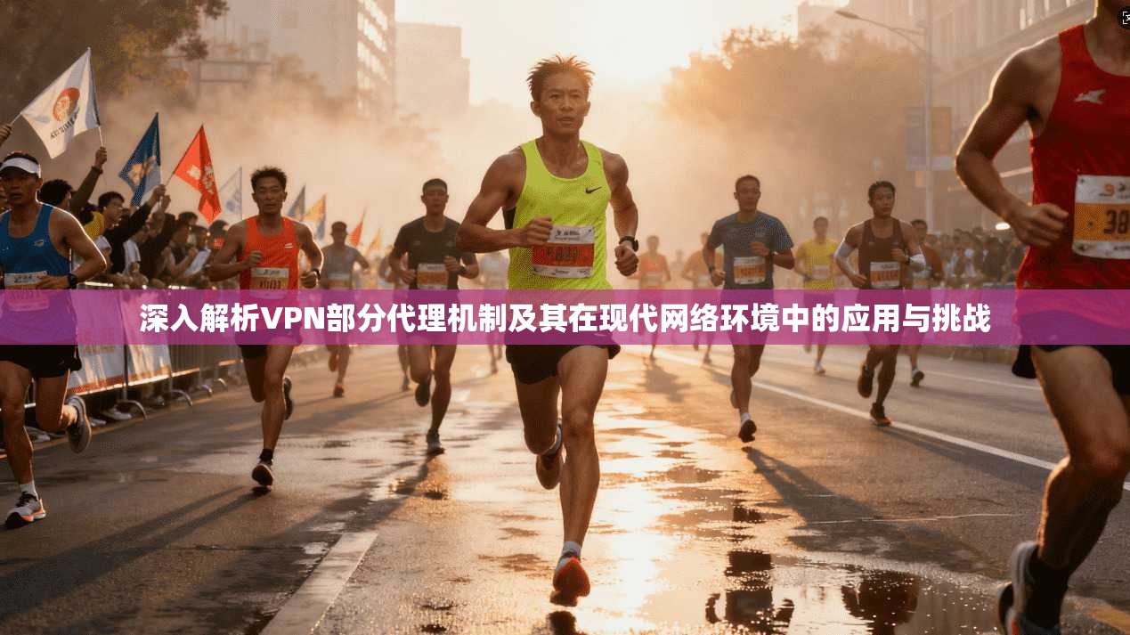 深入解析VPN部分代理机制及其在现代网络环境中的应用与挑战  第1张