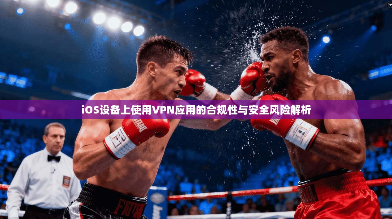 iOS设备上使用VPN应用的合规性与安全风险解析  第1张