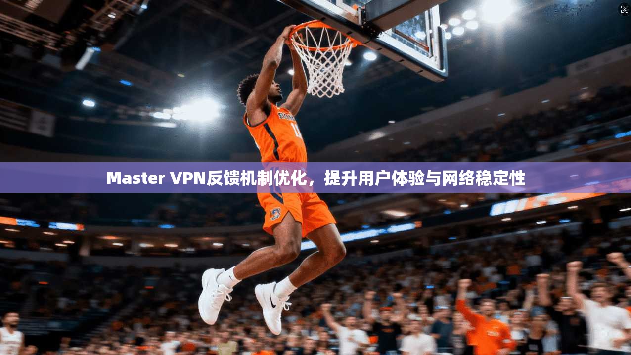 Master VPN反馈机制优化，提升用户体验与网络稳定性  第1张