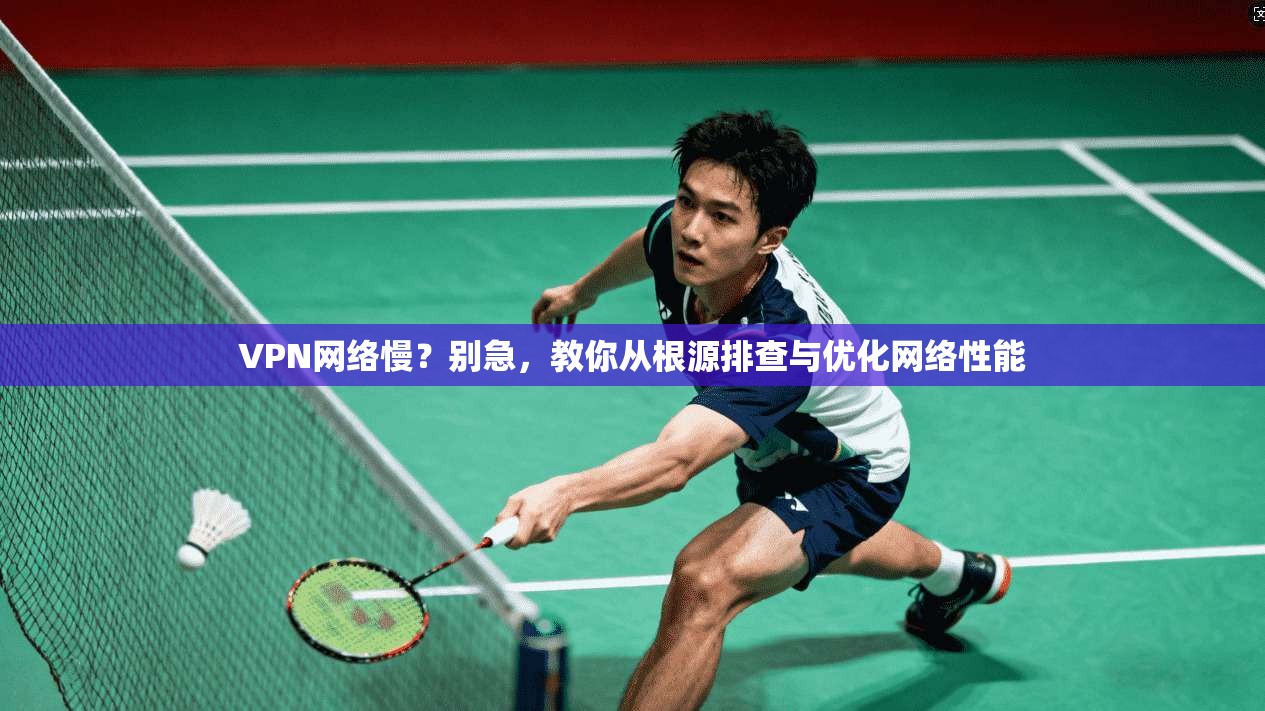VPN网络慢？别急，教你从根源排查与优化网络性能  第1张