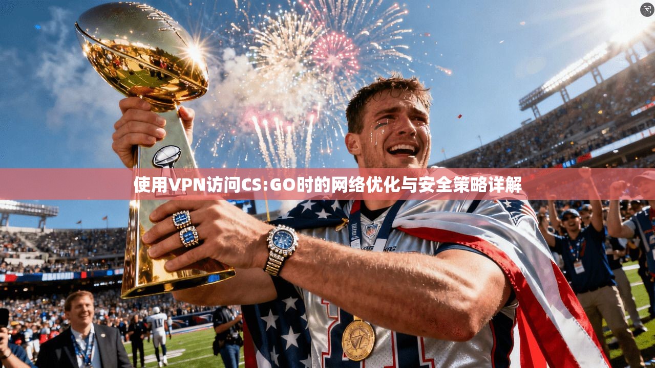 使用VPN访问CS:GO时的网络优化与安全策略详解  第1张