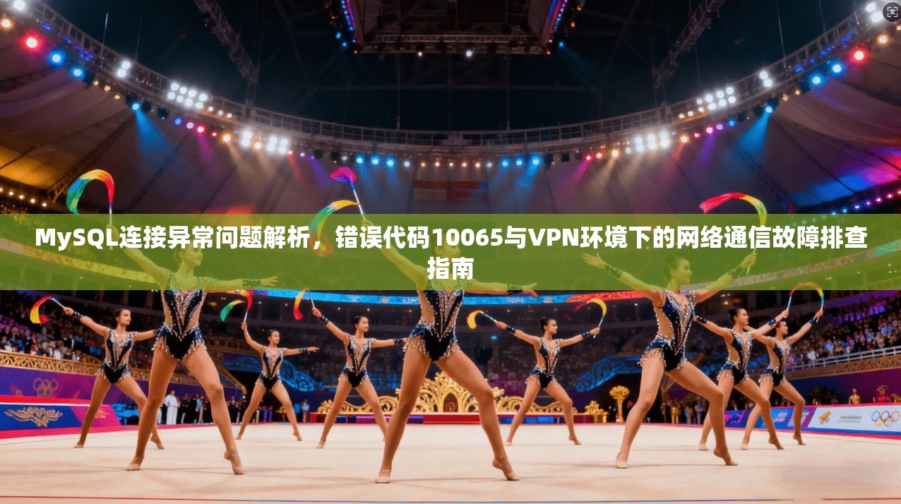 MySQL连接异常问题解析，错误代码10065与VPN环境下的网络通信故障排查指南  第1张